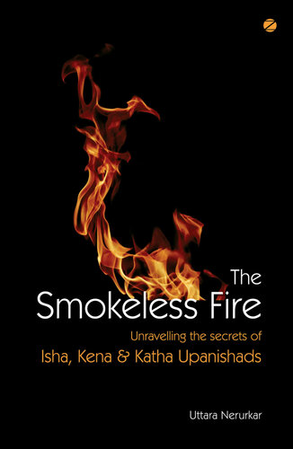 The Smokeless Fire Unravelling The Secrets Of Isha Kena Katha Upanishads Uttara Nerurkar