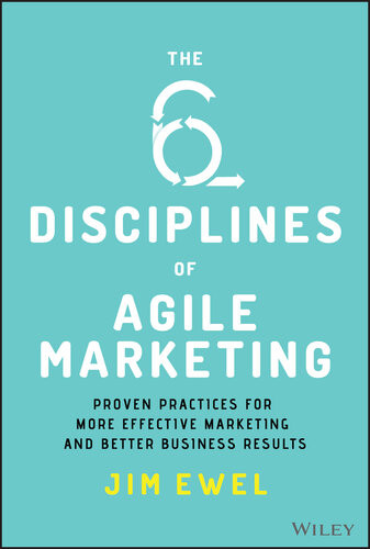 The Six Disciplines Of Agile Marketing Proven Practices For More Effective Marketing And Better Business Results Jim Ewel