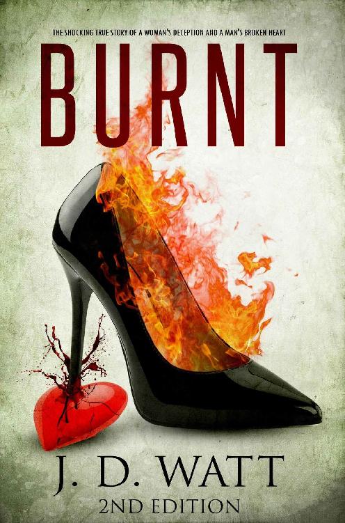 Burnt The Shocking True Story Of A Womans Deception And A Mans Broken Heart 2nd Edition J D Watt