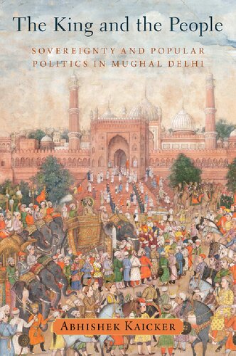 The King And The People Sovereignty And Popular Politics In Mughal Delhi Abhishek Kaicker