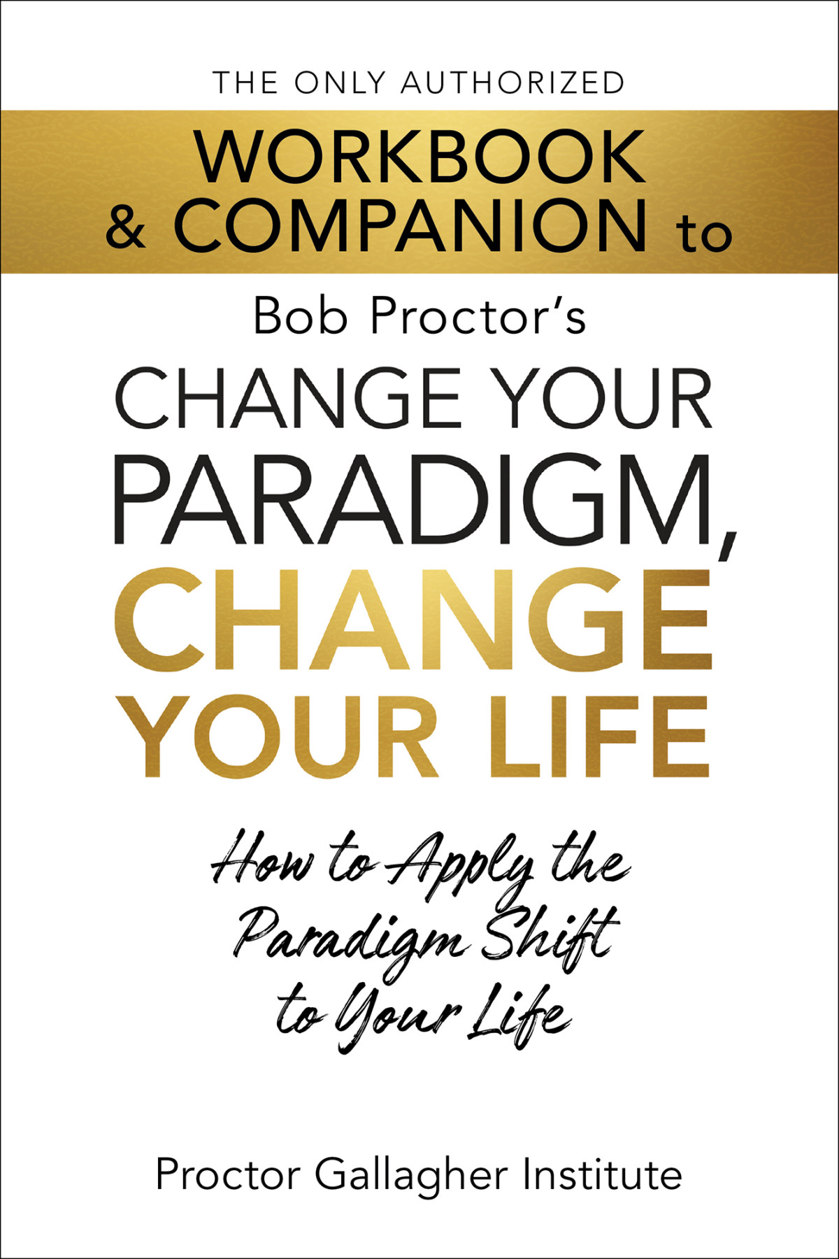 The Only Authorized Workbook Companion To Bob Proctors Change Your Paradigm Change Your Life How To Apply The Paradigm Shift To Your Life Proctor Gallagher Institute