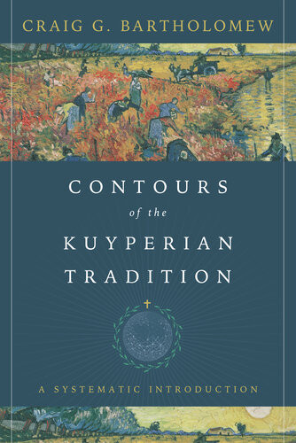 Contours Of The Kuyperian Tradition A Systematic Introduction Craig G Bartholomew