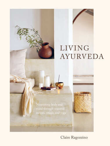 Living Ayurveda Nourishing Body And Mind Through Seasonal Recipes Rituals And Yoga Claire Ragozzino