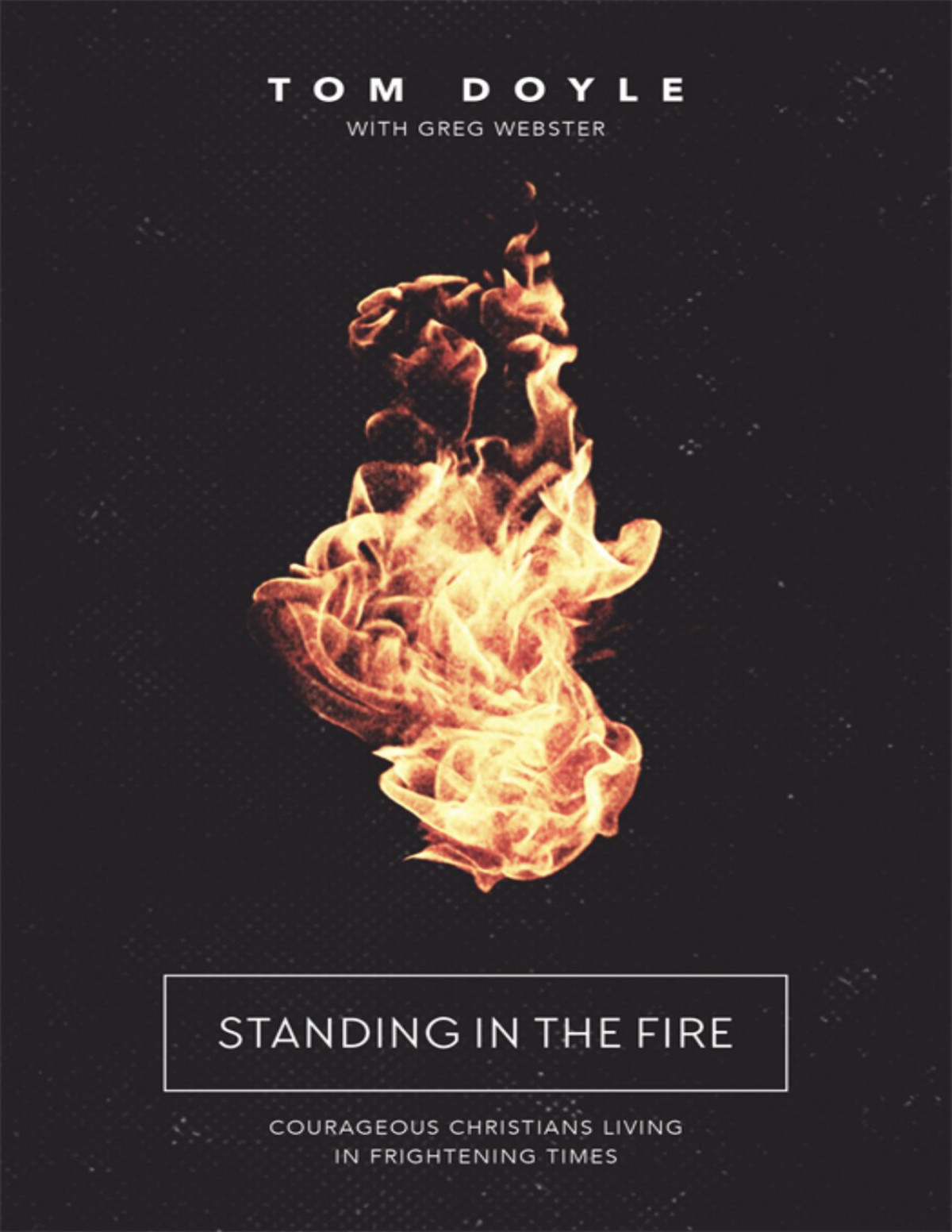 Standing In The Fire Courageous Christians Living In Frightening Times Tom Doyle