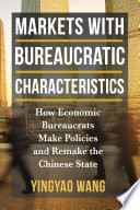 Markets With Bureaucratic Characteristics How Economic Bureaucrats Make Policies And Remake The Chinese State Yingyao Wang