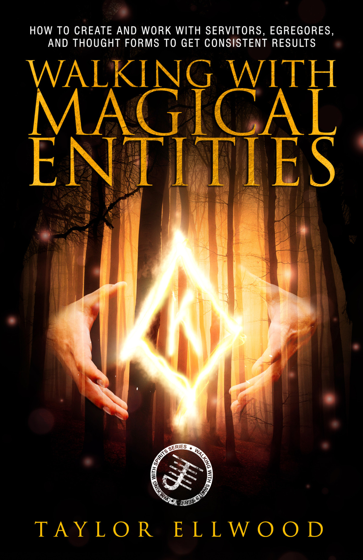 Walking With Magical Entities How To Create And Work With Servitors Egregores And Thought Forms To Get Consistent Results Walking With Spirits Book 1 Taylor Ellwood Ellwood
