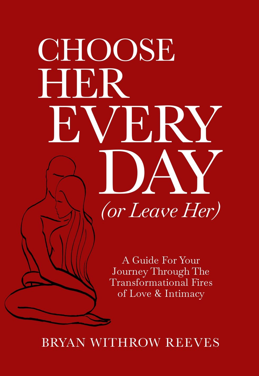 Choose Her Every Day Or Leave Her A Guide For Your Journey Through The Transformational Fires Of Love Intimacy Bryan Reeves