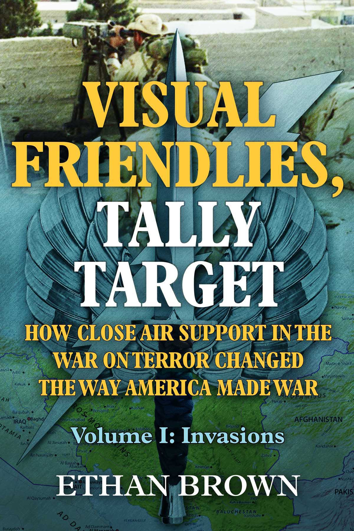 Visual Friendlies Tally Target How Close Air Support In The War On Terror Changed The Way America Made War Volume I Invasions 1st Edition Ethan Brown