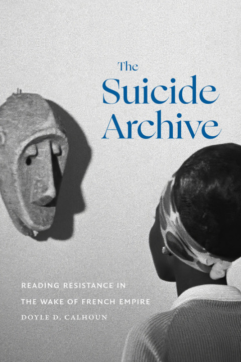 The Suicide Archive Reading Resistance In The Wake Of French Empire 1st Edition Doyle D Calhoun