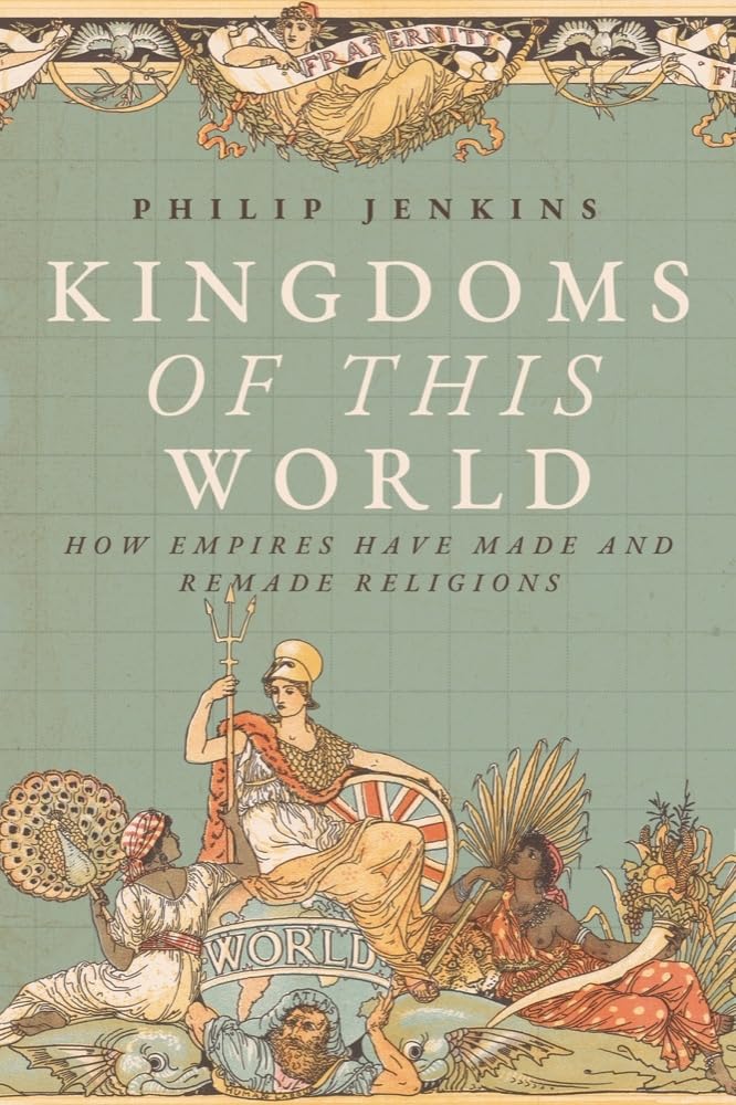 Kingdoms Of This World How Empires Have Made And Remade Religions Philip Jenkins