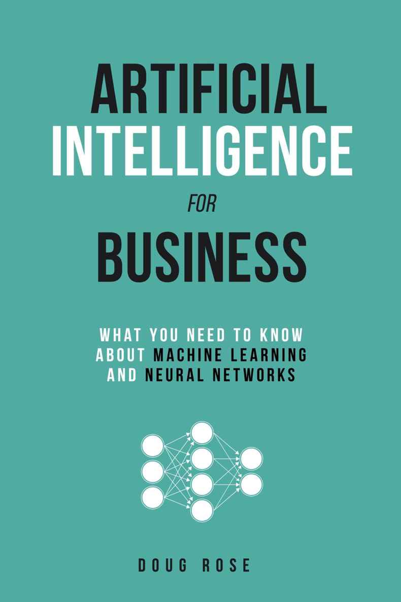 Artificial Intelligence For Business What You Need To Know About Machine Learning And Neural Networks Doug Rose Rose