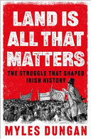 Land Is All That Matters The Struggle That Shaped Irish History Myles Dungan