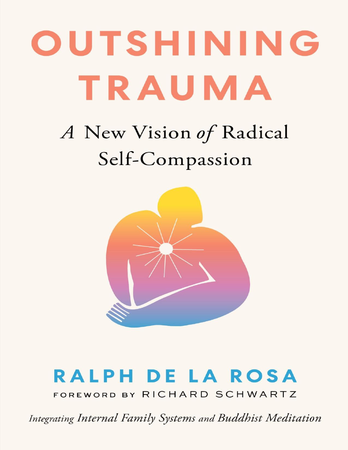 Outshining Trauma A New Vision Of Radical Selfcompassion Integrating Internal Family Systems And Buddhist Meditation Ralph De La Rosa