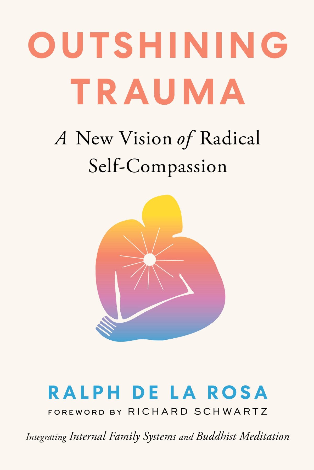 Outshining Trauma A New Vision Of Radical Selfcompassion Integrating Internal Family Systems And Buddhist Meditation Ralph De La Rosa