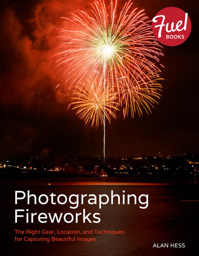 Photographing Fireworks The Right Gear Location And Techniques For Capturing Beautiful Images 1st Edition Hess Alan