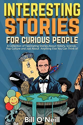 Interesting Stories For Curious People A Collection Of Fascinating Stories About History Science Pop Culture And Just About Anything Else You Can Think Of Bill Oneill