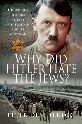 Why Did Hitler Hate The Jews The Origins Of Adolf Hitlers Antisemitism And Its Outcome Peter Den Hertog