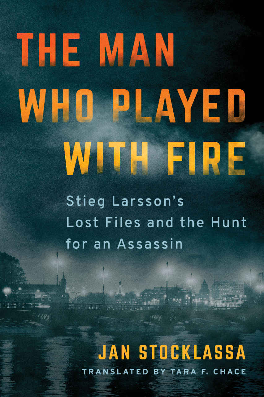 The Man Who Played With Fire Stieg Larssons Lost Files And The Hunt For An Assassin Unknown