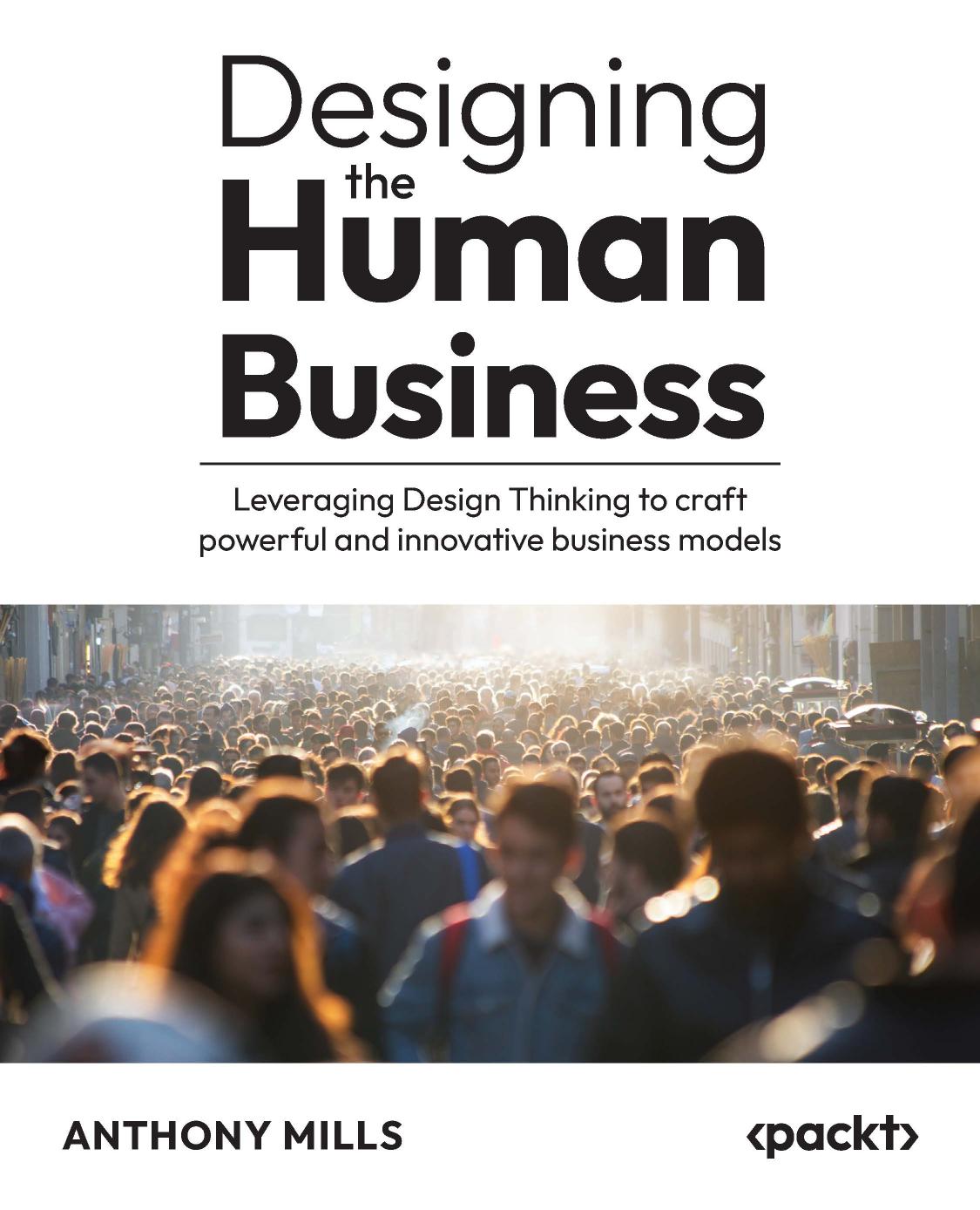 Designing The Human Business Leveraging Design Thinking To Craft Powerful And Innovative Business Models 1st Edition Anthony Mills