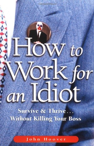 How To Work For An Idiot Survive Thrive Without Killing Your Boss 1st Edition John Hoover