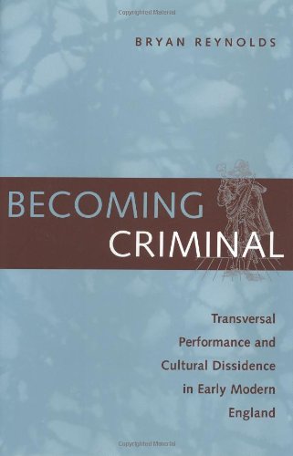 Becoming Criminal Transversal Performance And Cultural Dissidence In Early Modern England Bryan Reynolds