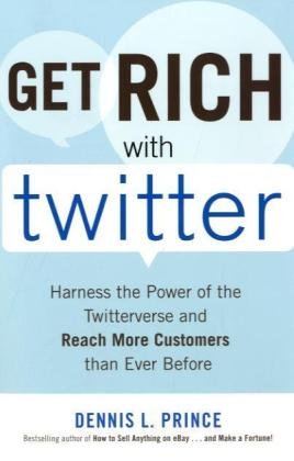 Get Rich With Twitter Harness The Power Of The Twitterverse And Reach More Customers Than Ever Before 1st Edition Dennis L Prince