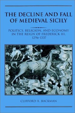 The Decline And Fall Of Medieval Sicily Politics Religion And Economy In The Reign Of Frederick Iii 12961337 Clifford R Backman