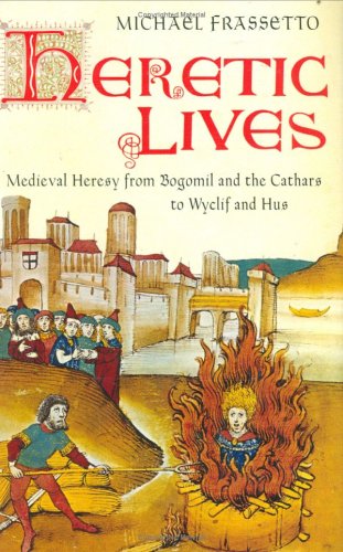 Heretic Lives Medieval Heresy From Bogomil And The Cathars To Wyclif And Hus Michael Frassetto