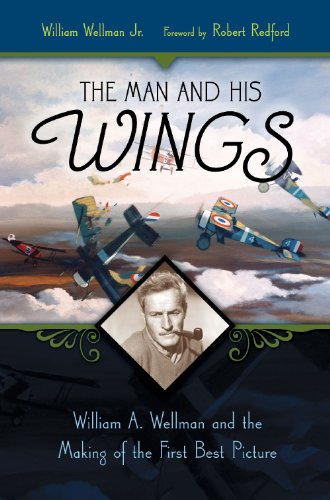 The Man And His Wings William A Wellman And The Making Of The First Best Picture Annotated Edition William Wellman Jr
