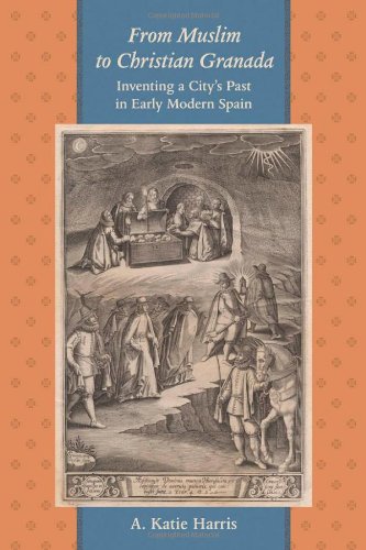 From Muslim To Christian Granada Inventing A Citys Past In Early Modern Spain A Katie Harris