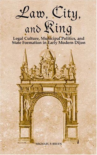 Law City And King Legal Culture Municipal Politics And State Formation In Early Modern Dijon Michael P Breen