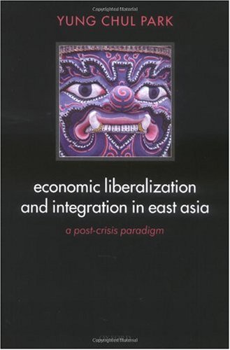 Economic Liberalization And Integration In East Asia A Postcrisis Paradigm Yung Chul Park