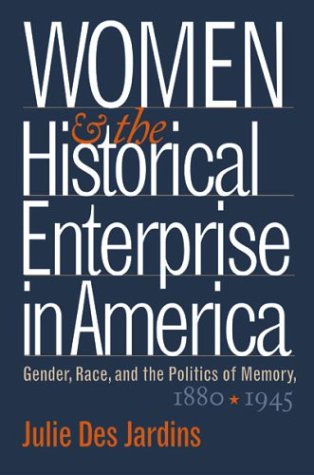 Women And The Historical Enterprise In America Gender Race And The Politics Of Memory 18801945 Julie Des Jardins