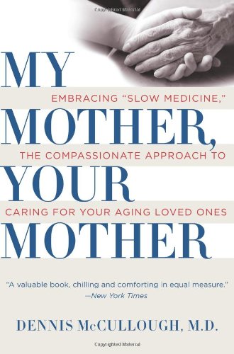 My Mother Your Mother Embracing Slow Medicine The Compassionate Approach To Caring For Your Aging Loved Ones 1 Reprint Dennis Mccullough