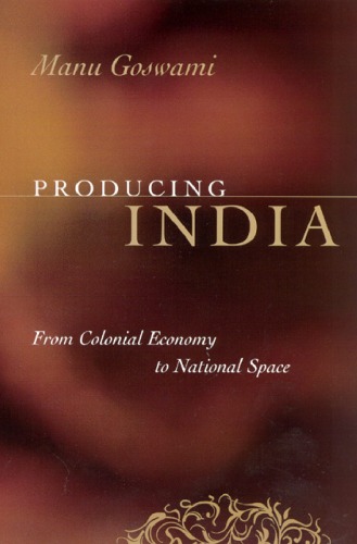 Producing India From Colonial Economy To National Space 1st Edition Manu Goswami