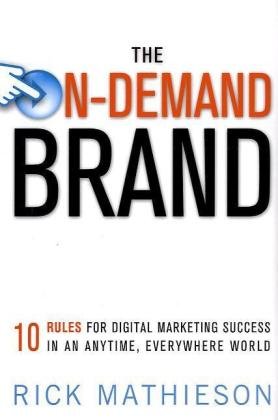 The Ondemand Brand 10 Rules For Digital Marketing Success In An Anytime Everywhere World Rick Mathieson