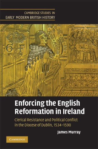 Enforcing The English Reformation In Ireland Clerical Resistance And Political Conflict In The Diocese Of Dublin 15341590 James Murray