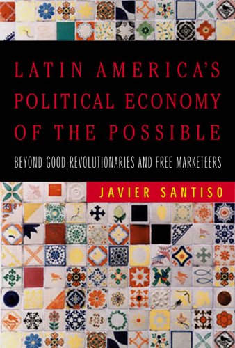Latin Americas Political Economy Of The Possible Beyond Good Revolutionaries And Freemarketeers Javier Santiso
