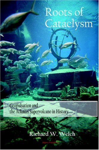 Roots Of Cataclysm Geopulsation And The Atlantis Supervolcano Richard W Welch