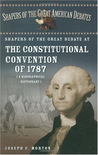 Shapers Of The Great Debate At The Constitutional Convention Of 1787 A Biographical Dictionary Annotated Edition Joseph Morton