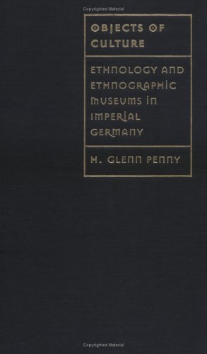 Objects Of Culture Ethnology And Ethnographic Museums In Imperial Germany H Glenn Penny