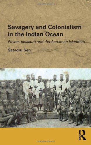 Savagery And Colonialism In The Indian Ocean Power Pleasure And The Andaman Islanders Satadru Sen