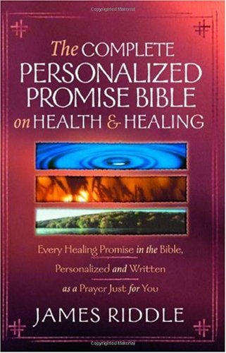 The Complete Personalized Promise Bible On Health And Healing Every Promise In The Bible From Genesis To Revelation Personalized And Written As A Prayer Just For You James R Riddle