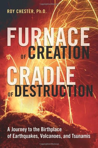 Furnace Of Creation Cradle Of Destruction A Journey To The Birthplace Of Earthquakes Volcanoes And Tsunamis First Edition Roy Chester Phd