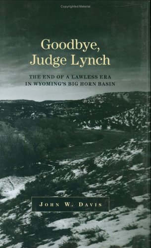 Goodbye Judge Lynch The End Of A Lawless Era In Wyomings Big Horn Basin John W Davis