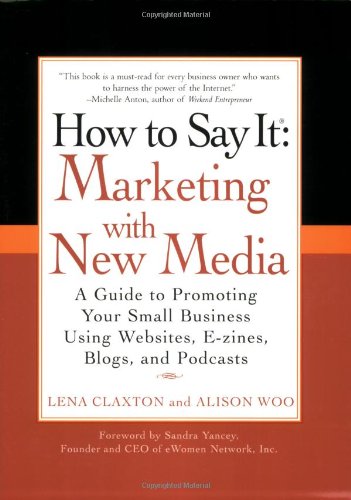 How To Say It Marketing With New Media A Guide To Promoting Your Small Business Using Websites Ezines Blogs And Podcasts 1st Edition Lena Claxton