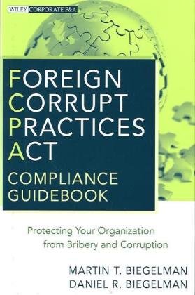 Foreign Corrupt Practices Act Compliance Guidebook Protecting Your Organization From Bribery And Corruption Martin T Biegelman