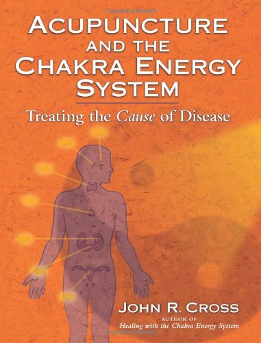 Acupuncture And The Chakra Energy System Treating The Cause Of Disease John R Cross