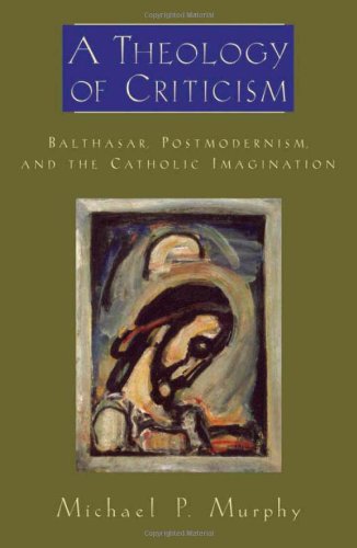 A Theology Of Criticism Balthasar Postmodernism And The Catholic Imagination 1st Edition Michael P Murphy