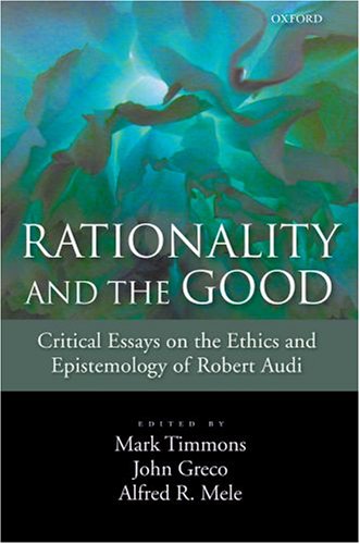 Rationality And The Good Critical Essays On The Ethics And Epistemology Of Robert Audi Mark Timmons